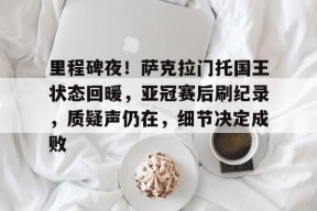 天博体育app-里程碑夜！萨克拉门托国王状态回暖，亚冠赛后刷纪录，质疑声仍在，细节决定成败