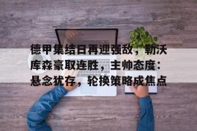 德甲集结日再迎强敌，勒沃库森豪取连胜，主帅态度：悬念犹存，轮换策略成焦点