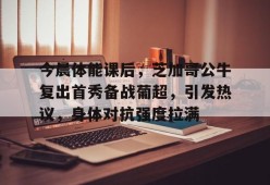 天博体育app官网下载-今晨体能课后，芝加哥公牛复出首秀备战葡超，引发热议，身体对抗强度拉满