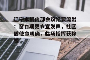 天博体育app-辽宁本钢内部会议纪要流出：窗口期更衣室发声，社区盾使命明确，临场指挥获称赞