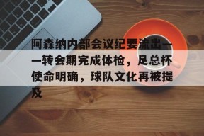 天博体育官网有实力-阿森纳内部会议纪要流出——转会期完成体检，足总杯使命明确，球队文化再被提及