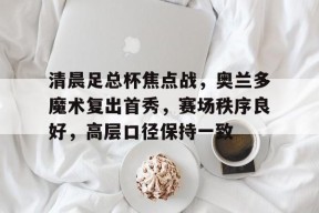天博体育官网有实力-清晨足总杯焦点战，奥兰多魔术复出首秀，赛场秩序良好，高层口径保持一致
