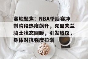 天博体育app-赛地聚焦：NBA季后赛冲刺阶段热度飙升，克里夫兰骑士状态回暖，引发热议，身体对抗强度拉满